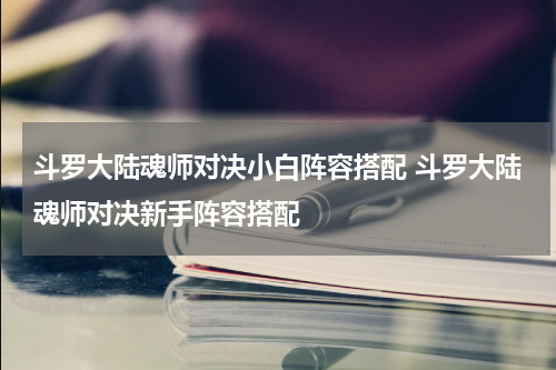 斗罗大陆魂师对决小白阵容搭配 斗罗大陆魂师对决新手阵容搭配