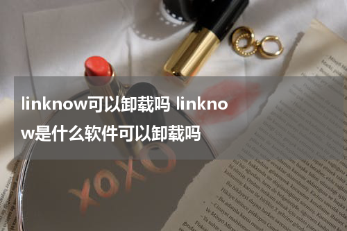 linknow可以卸载吗 linknow是什么软件可以卸载吗