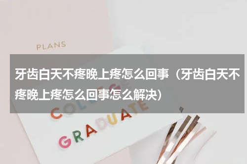 牙齿白天不疼晚上疼怎么回事（牙齿白天不疼晚上疼怎么回事怎么解决）