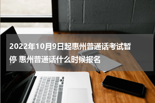 2022年10月9日起惠州普通话考试暂停 惠州普通话什么时候报名