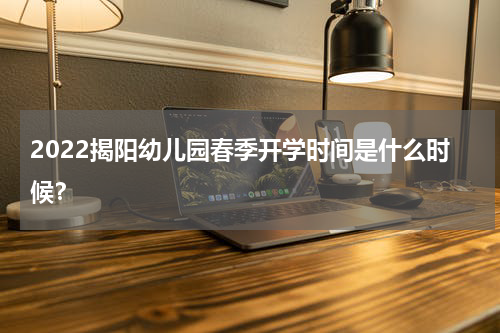 2022揭阳幼儿园春季开学时间是什么时候？