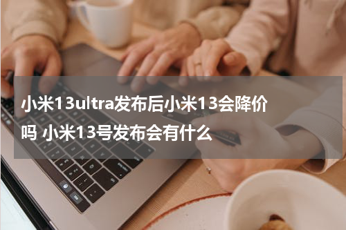 小米13ultra发布后小米13会降价吗 小米13号发布会有什么