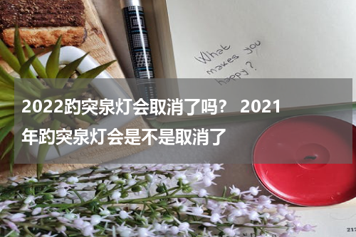 2022趵突泉灯会取消了吗？ 2021年趵突泉灯会是不是取消了
