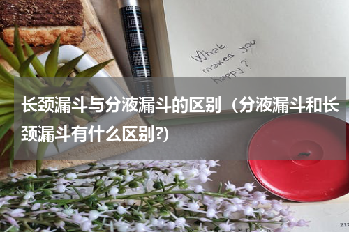 长颈漏斗与分液漏斗的区别（分液漏斗和长颈漏斗有什么区别?）