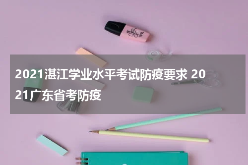 2021湛江学业水平考试防疫要求 2021广东省考防疫
