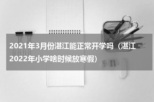 2021年3月份湛江能正常开学吗（湛江2022年小学啥时候放寒假）