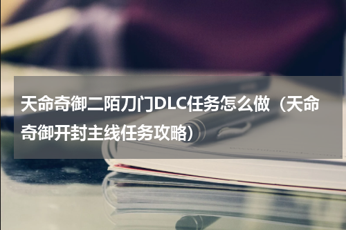 天命奇御二陌刀门DLC任务怎么做（天命奇御开封主线任务攻略）