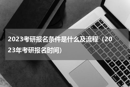 2023考研报名条件是什么及流程（2023年考研报名时间）