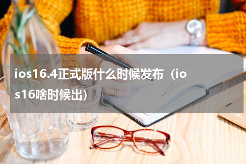 ios16.4正式版什么时候发布（ios16啥时候出）