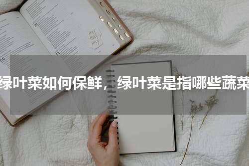 绿叶菜如何保鲜，绿叶菜是指哪些蔬菜