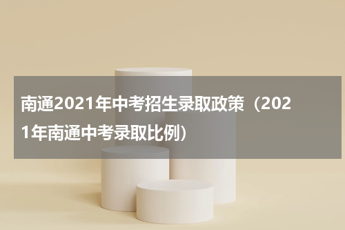南通2021年中考招生录取政策（2021年南通中考录取比例）