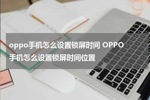 oppo手机怎么设置锁屏时间 OPPO手机怎么设置锁屏时间位置