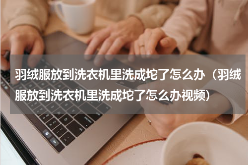 羽绒服放到洗衣机里洗成坨了怎么办（羽绒服放到洗衣机里洗成坨了怎么办视频）