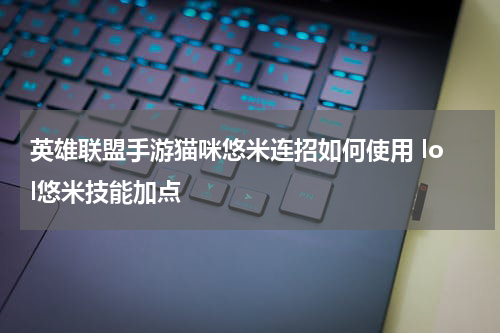 英雄联盟手游猫咪悠米连招如何使用 lol悠米技能加点