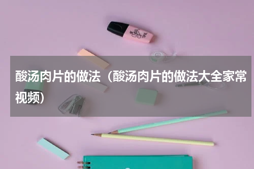 酸汤肉片的做法（酸汤肉片的做法大全家常视频）