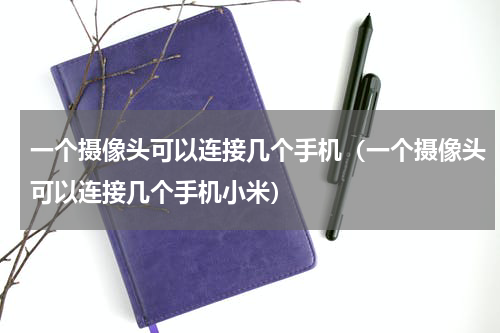 一个摄像头可以连接几个手机（一个摄像头可以连接几个手机小米）