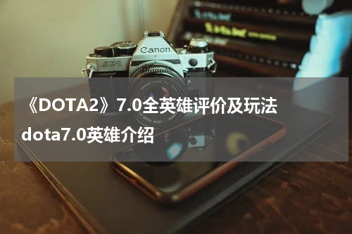 《DOTA2》7.0全英雄评价及玩法 dota7.0英雄介绍