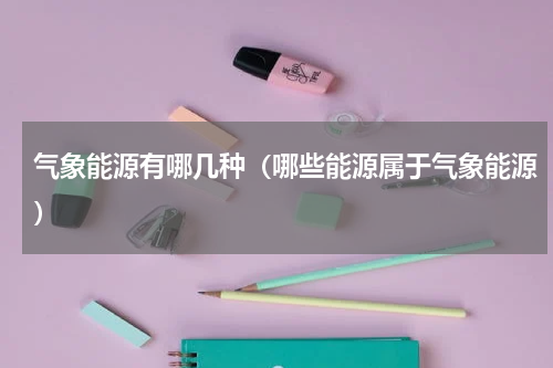 气象能源有哪几种（哪些能源属于气象能源）