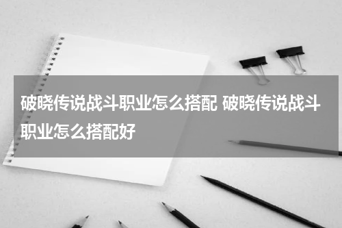 破晓传说战斗职业怎么搭配 破晓传说战斗职业怎么搭配好