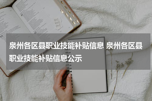 泉州各区县职业技能补贴信息 泉州各区县职业技能补贴信息公示