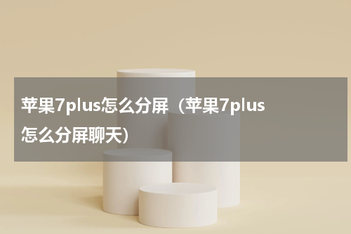 苹果7plus怎么分屏（苹果7plus怎么分屏聊天）