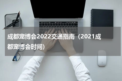 成都宠博会2022交通指南（2021成都宠博会时间）