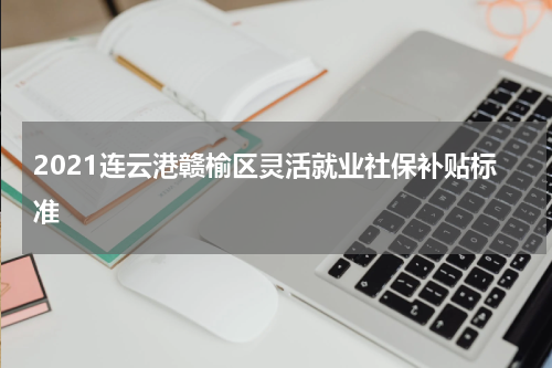 2021连云港赣榆区灵活就业社保补贴标准