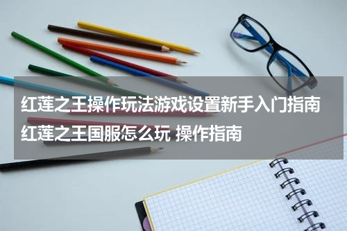 红莲之王操作玩法游戏设置新手入门指南 红莲之王国服怎么玩 操作指南