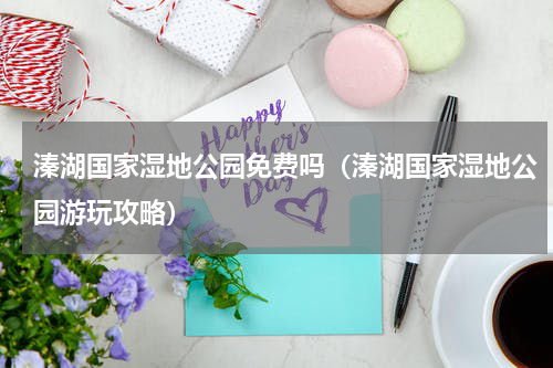 溱湖国家湿地公园免费吗（溱湖国家湿地公园游玩攻略）