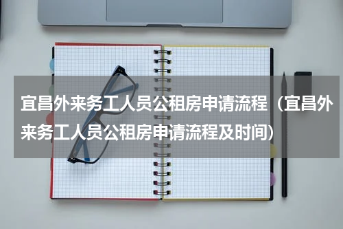 宜昌外来务工人员公租房申请流程（宜昌外来务工人员公租房申请流程及时间）