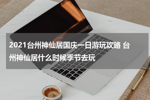 2021台州神仙居国庆一日游玩攻略 台州神仙居什么时候季节去玩