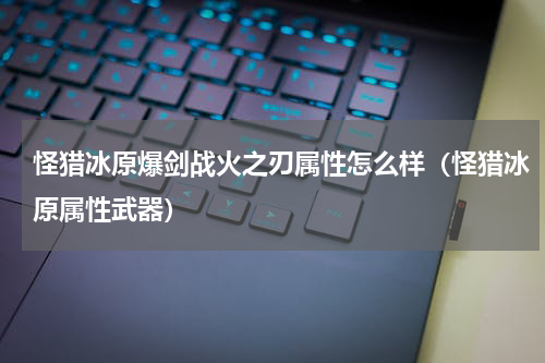 怪猎冰原爆剑战火之刃属性怎么样（怪猎冰原属性武器）