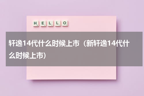 轩逸14代什么时候上市（新轩逸14代什么时候上市）