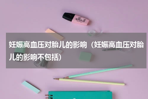 妊娠高血压对胎儿的影响（妊娠高血压对胎儿的影响不包括）