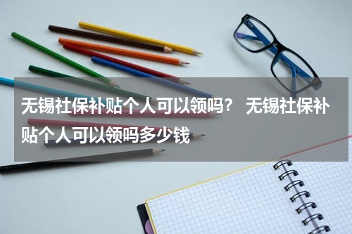 无锡社保补贴个人可以领吗？ 无锡社保补贴个人可以领吗多少钱
