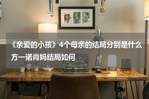 《亲爱的小孩》4个母亲的结局分别是什么 方一诺肖妈结局如何
