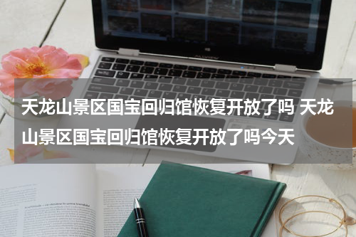 天龙山景区国宝回归馆恢复开放了吗 天龙山景区国宝回归馆恢复开放了吗今天