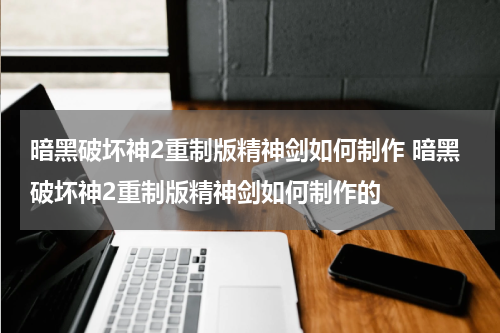暗黑破坏神2重制版精神剑如何制作 暗黑破坏神2重制版精神剑如何制作的