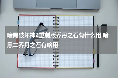 暗黑破坏神2重制版乔丹之石有什么用 暗黑二乔丹之石有啥用