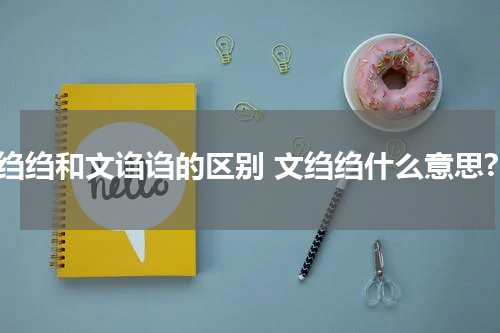 文绉绉和文诌诌的区别 文绉绉什么意思?