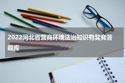 2022河北省营商环境法治知识有奖竞答题库