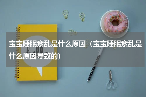 宝宝睡眠紊乱是什么原因（宝宝睡眠紊乱是什么原因导致的）