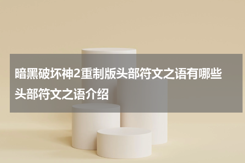 暗黑破坏神2重制版头部符文之语有哪些 头部符文之语介绍