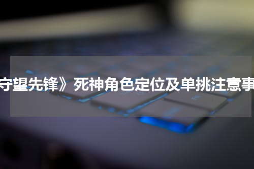 《守望先锋》死神角色定位及单挑注意事项