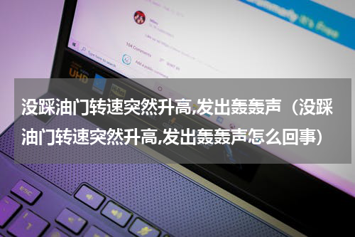 没踩油门转速突然升高,发出轰轰声（没踩油门转速突然升高,发出轰轰声怎么回事）