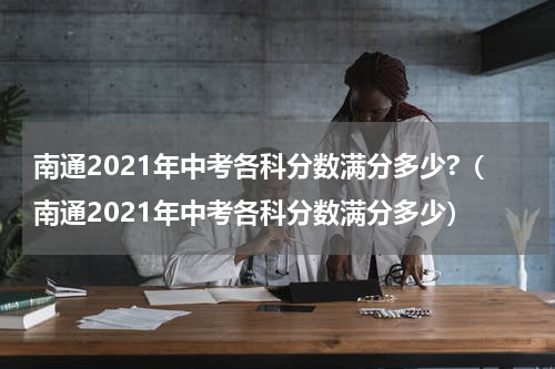 南通2021年中考各科分数满分多少?（南通2021年中考各科分数满分多少）