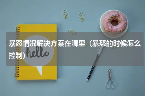 暴怒情况解决方案在哪里（暴怒的时候怎么控制）
