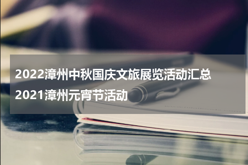 2022漳州中秋国庆文旅展览活动汇总 2021漳州元宵节活动