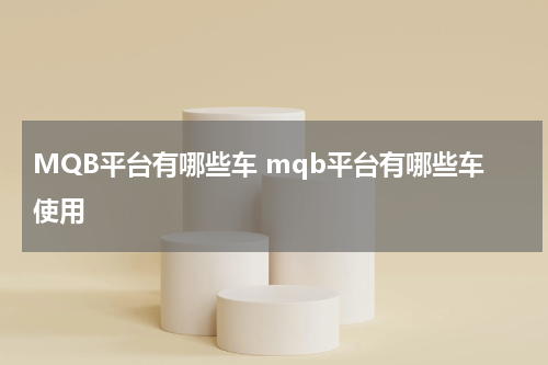 MQB平台有哪些车 mqb平台有哪些车使用