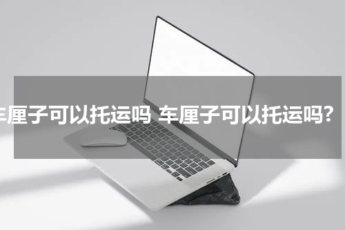 车厘子可以托运吗 车厘子可以托运吗?